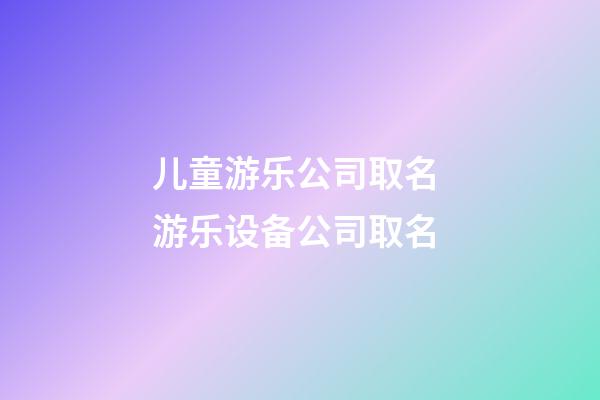 儿童游乐公司取名 游乐设备公司取名-第1张-公司起名-玄机派